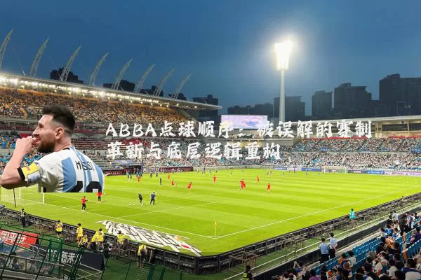 ABBA点球顺序:被误解的赛制革新与底层逻辑重构