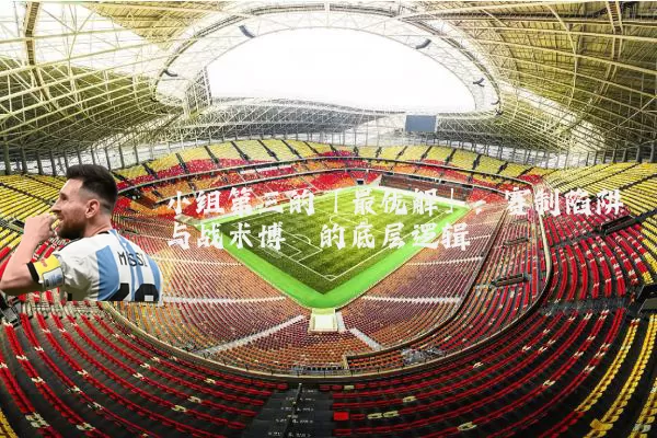 小组第三的「最优解」：赛制陷阱与战术博弈的底层逻辑