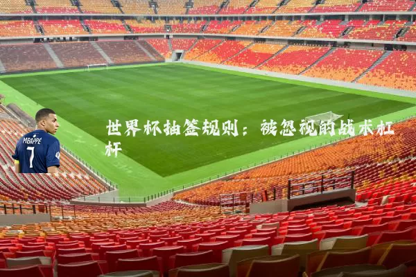 世界杯抽签规则：被忽视的战术杠杆