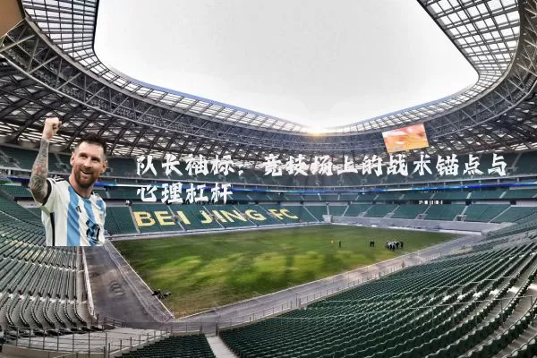 队长袖标:竞技场上的战术锚点与心理杠杆