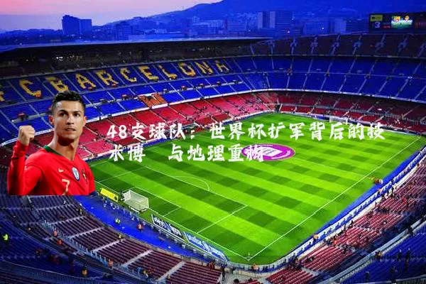 48支球队:世界杯扩军背后的技术博弈与地理重构