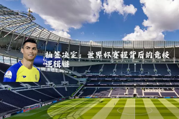 抽签决定:世界杯赛程背后的竞技逻辑链