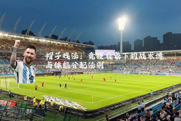 帽子戏法:竞技表象下的战术博弈与体能分配法则
