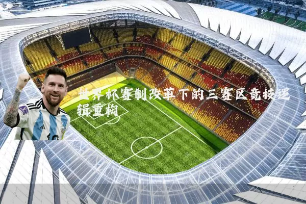 世界杯赛制改革下的三赛区竞技逻辑重构