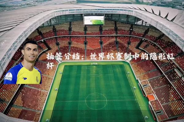 抽签分档:世界杯赛制中的隐形杠杆